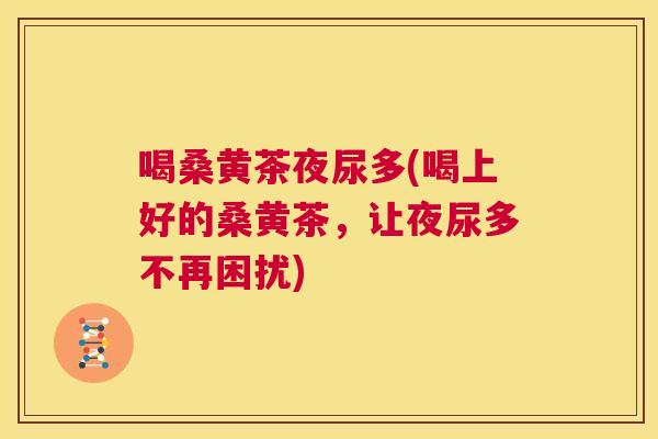 喝桑黄茶夜尿多(喝上好的桑黄茶,让夜尿多不再困扰) 喝桑黄茶夜尿多(喝上好的桑黄茶,让夜尿多不再困扰)