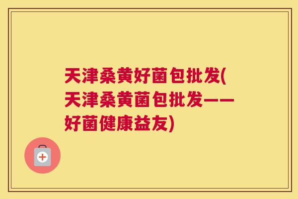 天津桑黄好菌包批发(天津桑黄菌包批发——好菌健康益友) 天津桑黄好菌包批发(天津桑黄菌包批发——好菌健康益友)