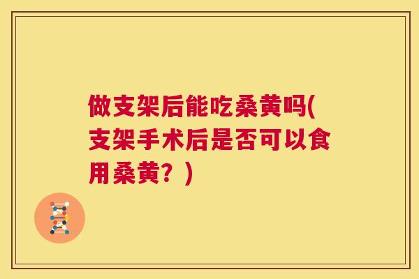 做支架后能吃桑黄吗(支架手术后是否可以食用桑黄?) 做支架后能吃桑黄吗(支架手术后是否可以食用桑黄?)