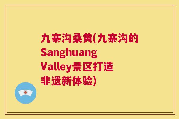 九寨沟桑黄(九寨沟的Sanghuang Valley景区打造非遗新体验) 九寨沟桑黄(九寨沟的Sanghuang Valley景区打造非遗新体验)