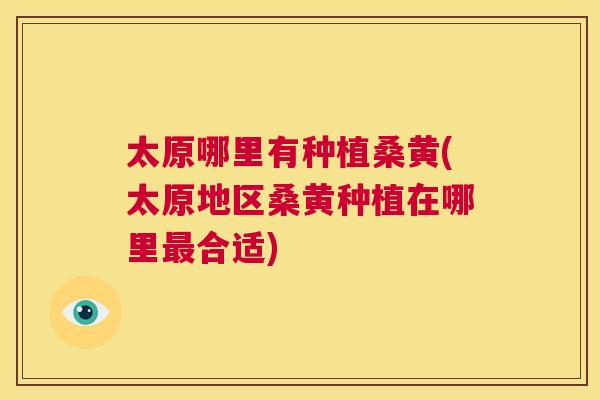 太原哪里有种植桑黄(太原地区桑黄种植在哪里合适) 太原哪里有种植桑黄(太原地区桑黄种植在哪里合适)