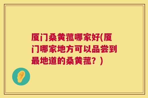 厦门桑黄菰哪家好(厦门哪家地方可以品尝到地道的桑黄菰?) 厦门桑黄菰哪家好(厦门哪家地方可以品尝到地道的桑黄菰?)