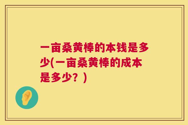 一亩桑黄棒的本钱是多少(一亩桑黄棒的成本是多少?) 一亩桑黄棒的本钱是多少(一亩桑黄棒的成本是多少?)