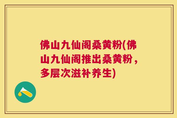 佛山九仙阁桑黄粉(佛山九仙阁推出桑黄粉,多层次滋补养生) 佛山九仙阁桑黄粉(佛山九仙阁推出桑黄粉,多层次滋补养生)