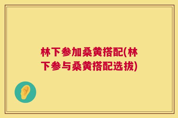 林下参加桑黄搭配(林下参与桑黄搭配选拔) 林下参加桑黄搭配(林下参与桑黄搭配选拔)