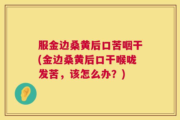 服金边桑黄后口苦咽干(金边桑黄后口干喉咙发苦,该怎么办?) 服金边桑黄后口苦咽干(金边桑黄后口干喉咙发苦,该怎么办?)