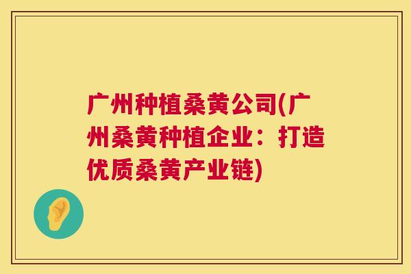 广州种植桑黄公司(广州桑黄种植企业:打造优质桑黄产业链) 广州种植桑黄公司(广州桑黄种植企业:打造优质桑黄产业链)