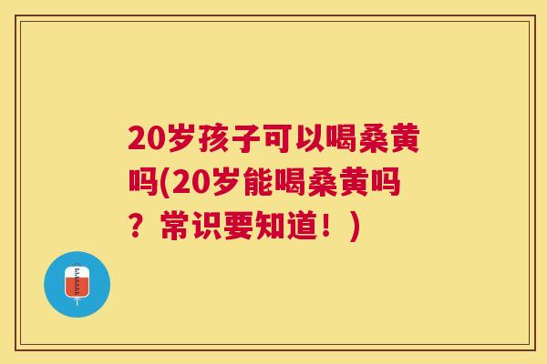 20岁孩子可以喝桑黄吗(20岁能喝桑黄吗?常识要知道!) 20岁孩子可以喝桑黄吗(20岁能喝桑黄吗?常识要知道!)