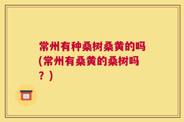 常州有种桑树桑黄的吗(常州有桑黄的桑树吗?) 常州有种桑树桑黄的吗(常州有桑黄的桑树吗?)