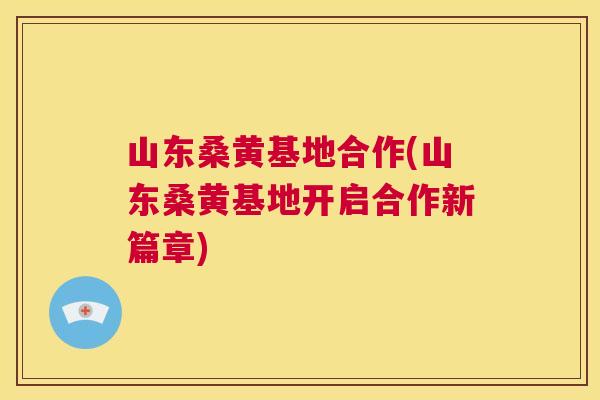 山东桑黄基地合作(山东桑黄基地开启合作新篇章) 山东桑黄基地合作(山东桑黄基地开启合作新篇章)