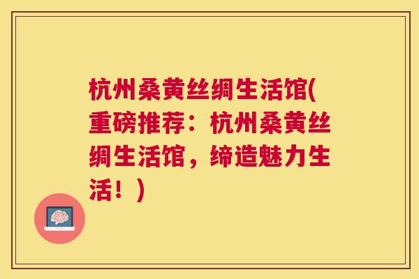 杭州桑黄丝绸生活馆(重磅推荐:杭州桑黄丝绸生活馆,缔造魅力生活!) 杭州桑黄丝绸生活馆(重磅推荐:杭州桑黄丝绸生活馆,缔造魅力生活!)