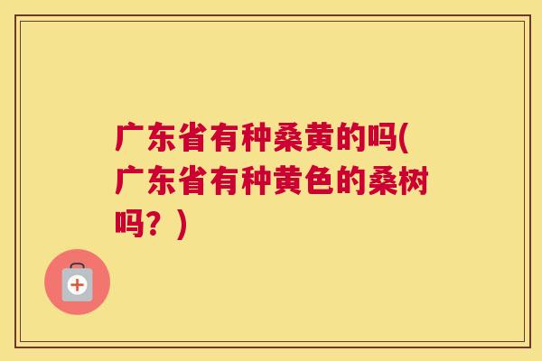 广东省有种桑黄的吗(广东省有种黄色的桑树吗?) 广东省有种桑黄的吗(广东省有种黄色的桑树吗?)