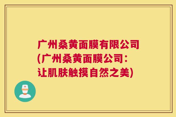 广州桑黄面膜有限公司(广州桑黄面膜公司:让触摸自然之美) 广州桑黄面膜有限公司(广州桑黄面膜公司:让触摸自然之美)