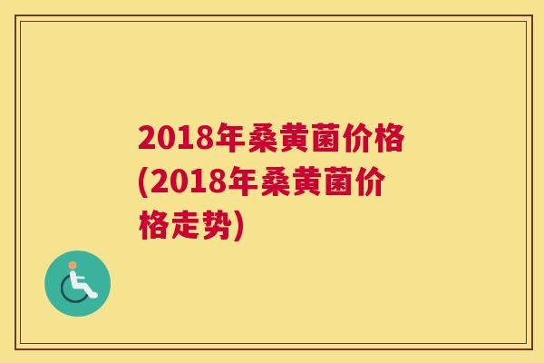 2018年桑黄菌价格(2018年桑黄菌价格走势) 2018年桑黄菌价格(2018年桑黄菌价格走势)