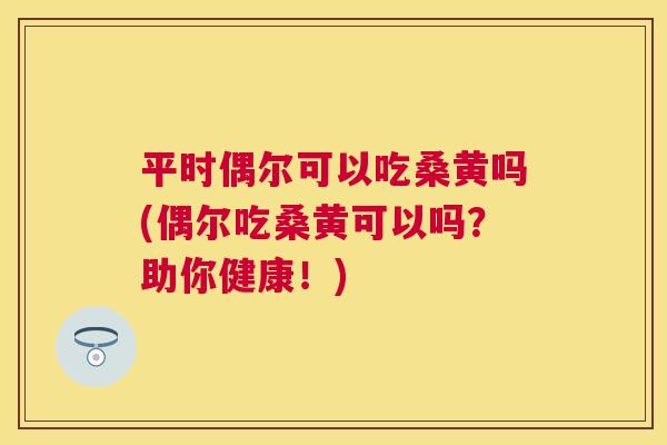 平时偶尔可以吃桑黄吗(偶尔吃桑黄可以吗?助你健康!) 平时偶尔可以吃桑黄吗(偶尔吃桑黄可以吗?助你健康!)