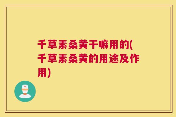千草素桑黄干嘛用的(千草素桑黄的用途及作用)