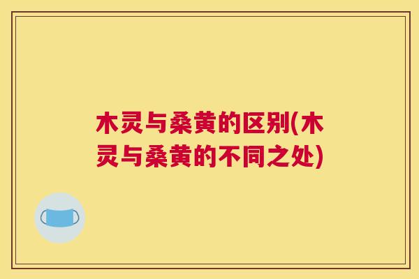 木灵与桑黄的区别(木灵与桑黄的不同之处) 木灵与桑黄的区别(木灵与桑黄的不同之处)