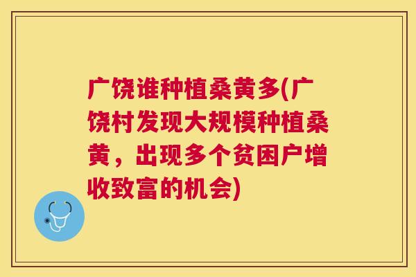 广饶谁种植桑黄多(广饶村发现大规模种植桑黄，出现多个贫困户增收致富的机会)