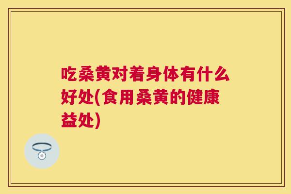 吃桑黄对着身体有什么好处(食用桑黄的健康益处) 吃桑黄对着身体有什么好处(食用桑黄的健康益处)