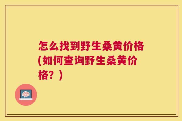 怎么找到野生桑黄价格(如何查询野生桑黄价格?) 怎么找到野生桑黄价格(如何查询野生桑黄价格?)