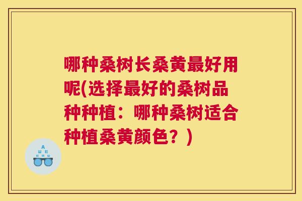 哪种桑树长桑黄好用呢(选择好的桑树品种种植：哪种桑树适合种植桑黄颜色？)