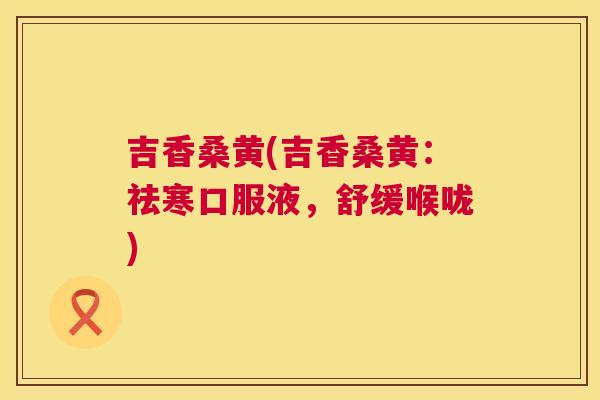 吉香桑黄(吉香桑黄:祛寒口服液,舒缓喉咙) 吉香桑黄(吉香桑黄:祛寒口服液,舒缓喉咙)