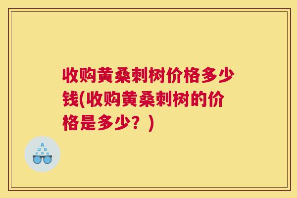 收购黄桑刺树价格多少钱(收购黄桑刺树的价格是多少?) 收购黄桑刺树价格多少钱(收购黄桑刺树的价格是多少?)