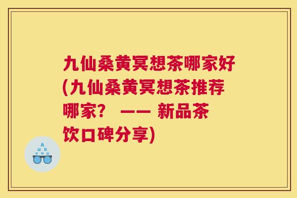 九仙桑黄冥想茶哪家好(九仙桑黄冥想茶推荐哪家? —— 新品茶饮口碑分享) 九仙桑黄冥想茶哪家好(九仙桑黄冥想茶推荐哪家? —— 新品茶饮口碑分享)