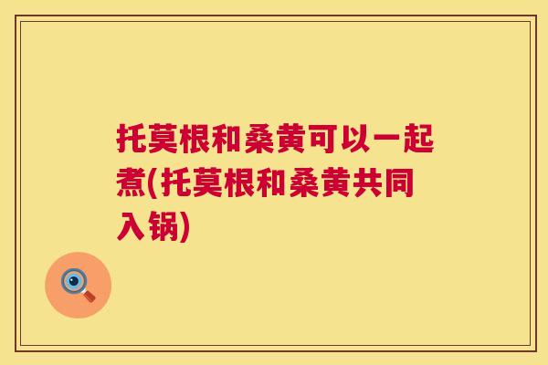 托莫根和桑黄可以一起煮(托莫根和桑黄共同入锅) 托莫根和桑黄可以一起煮(托莫根和桑黄共同入锅)