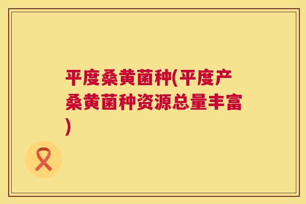 平度桑黄菌种(平度产桑黄菌种资源总量丰富) 平度桑黄菌种(平度产桑黄菌种资源总量丰富)