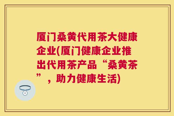 厦门桑黄代用茶大健康企业(厦门健康企业推出代用茶产品“桑黄茶”,助力健康生活) 厦门桑黄代用茶大健康企业(厦门健康企业推出代用茶产品“桑黄茶”,助力健康生活)