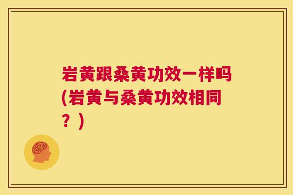 岩黄跟桑黄功效一样吗(岩黄与桑黄功效相同?) 岩黄跟桑黄功效一样吗(岩黄与桑黄功效相同?)