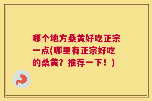 哪个地方桑黄好吃正宗一点(哪里有正宗好吃的桑黄?推荐一下!) 哪个地方桑黄好吃正宗一点(哪里有正宗好吃的桑黄?推荐一下!)