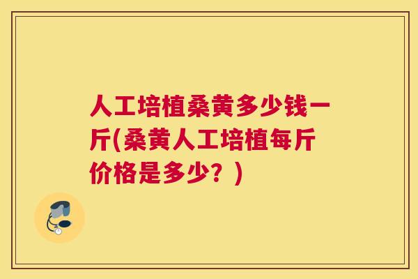 人工培植桑黄多少钱一斤(桑黄人工培植每斤价格是多少?) 人工培植桑黄多少钱一斤(桑黄人工培植每斤价格是多少?)