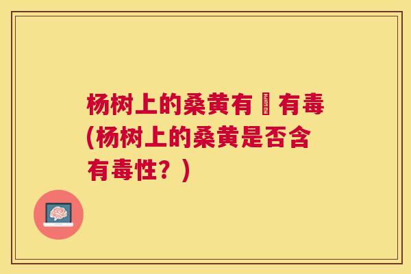 杨树上的桑黄有沒有毒(杨树上的桑黄是否含有毒性？)