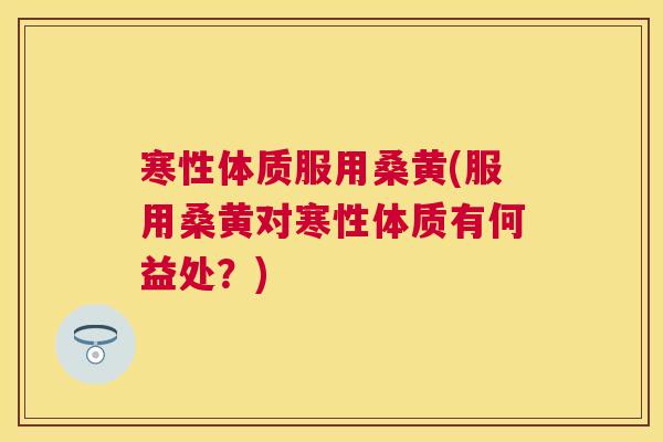 寒性体质服用桑黄(服用桑黄对寒性体质有何益处?) 寒性体质服用桑黄(服用桑黄对寒性体质有何益处?)