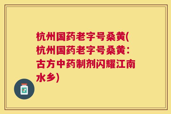 杭州国药老字号桑黄(杭州国药老字号桑黄:古方制剂闪耀江南水乡) 杭州国药老字号桑黄(杭州国药老字号桑黄:古方制剂闪耀江南水乡)