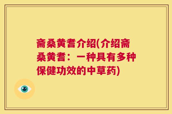 斋桑黄耆介绍(介绍斋桑黄耆:一种具有多种保健功效的中草药) 斋桑黄耆介绍(介绍斋桑黄耆:一种具有多种保健功效的中草药)