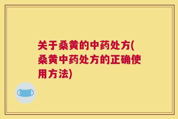 关于桑黄的处方(桑黄处方的正确使用方法) 关于桑黄的处方(桑黄处方的正确使用方法)