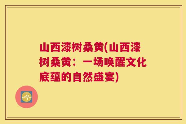 山西漆树桑黄(山西漆树桑黄:一场唤醒文化底蕴的自然盛宴) 山西漆树桑黄(山西漆树桑黄:一场唤醒文化底蕴的自然盛宴)