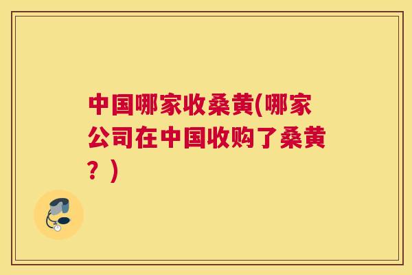 中国哪家收桑黄(哪家公司在中国收购了桑黄?) 中国哪家收桑黄(哪家公司在中国收购了桑黄?)