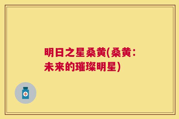 明日之星桑黄(桑黄:未来的璀璨明星) 明日之星桑黄(桑黄:未来的璀璨明星)