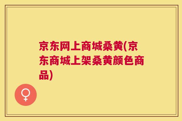 京东网上商城桑黄(京东商城上架桑黄颜色商品)