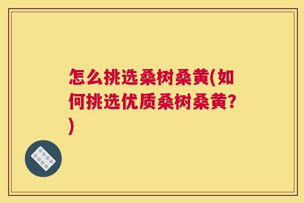 怎么挑选桑树桑黄(如何挑选优质桑树桑黄?) 怎么挑选桑树桑黄(如何挑选优质桑树桑黄?)