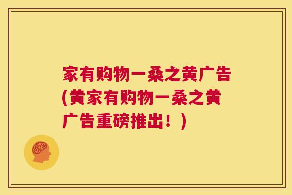 家有购物一桑之黄广告(黄家有购物一桑之黄广告重磅推出!) 家有购物一桑之黄广告(黄家有购物一桑之黄广告重磅推出!)