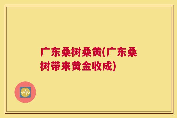 广东桑树桑黄(广东桑树带来黄金收成) 广东桑树桑黄(广东桑树带来黄金收成)