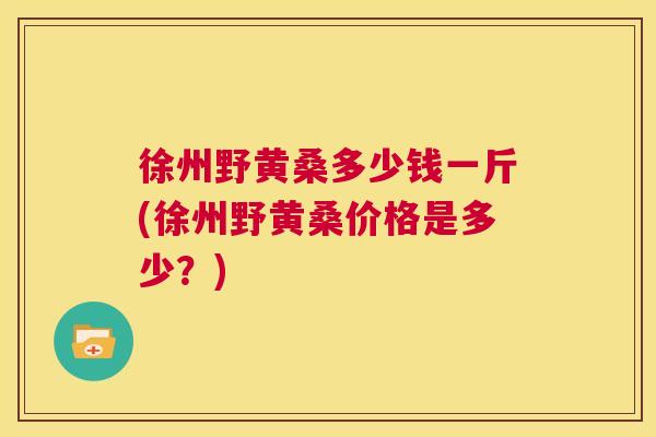 徐州野黄桑多少钱一斤(徐州野黄桑价格是多少?) 徐州野黄桑多少钱一斤(徐州野黄桑价格是多少?)