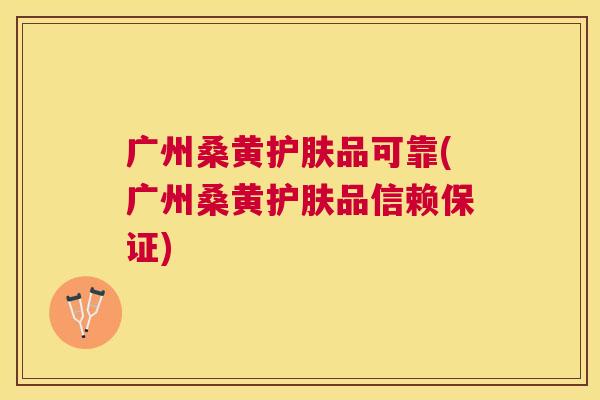 广州桑黄护肤品可靠(广州桑黄护肤品信赖保证) 广州桑黄护肤品可靠(广州桑黄护肤品信赖保证)