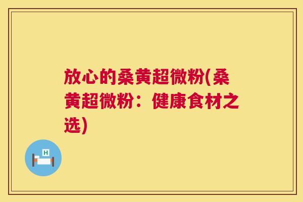 放心的桑黄超微粉(桑黄超微粉:健康食材之选) 放心的桑黄超微粉(桑黄超微粉:健康食材之选)