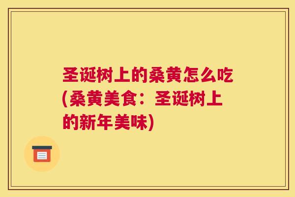 圣诞树上的桑黄怎么吃(桑黄美食:圣诞树上的新年美味) 圣诞树上的桑黄怎么吃(桑黄美食:圣诞树上的新年美味)